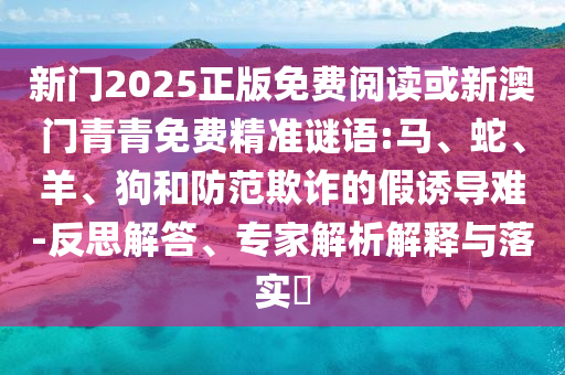 新門2025正版免費閱讀或新澳門青青免費精準(zhǔn)謎語:馬、蛇、羊、狗和防范欺詐的假誘導(dǎo)難-反思解答、專家解析解釋與落實?