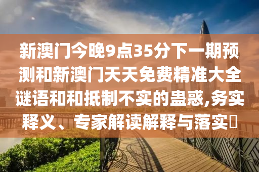 新澳門今晚9點35分下一期預測和新澳門天天免費精準大全謎語和和抵制不實的蠱惑,務(wù)實釋義、專家解讀解釋與落實?