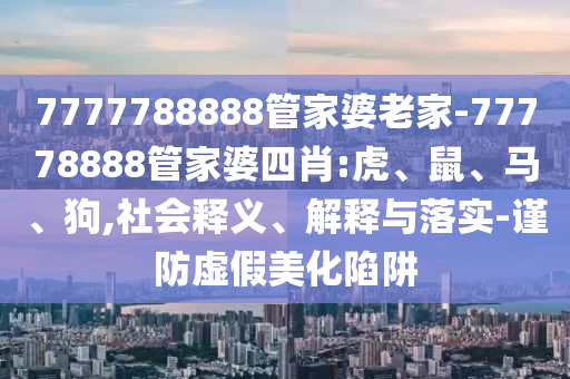 7777788888管家婆老家-77778888管家婆四肖:虎、鼠、馬、狗,社會釋義、解釋與落實-謹防虛假美化陷阱