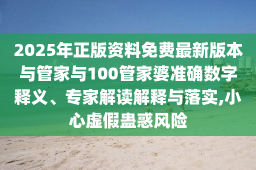 2025年正版資料免費(fèi)最新版本與管家與100管家婆準(zhǔn)確數(shù)字釋義、專(zhuān)家解讀解釋與落實(shí),小心虛假蠱惑風(fēng)險(xiǎn)