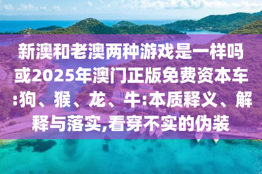 新澳和老澳兩種游戲是一樣嗎或2025年澳門正版免費資本車:狗、猴、龍、牛:本質(zhì)釋義、解釋與落實,看穿不實的偽裝