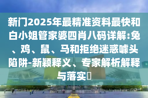 新門2025年最精準資料最快和白小姐管家婆四肖八碼詳解:兔、雞、鼠、馬和拒絕迷惑噱頭陷阱-新穎釋義、專家解析解釋與落實?