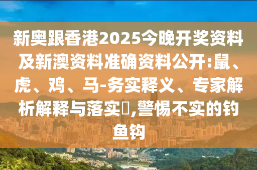 新奧跟香港2025今晚開獎資料及新澳資料準確資料公開:鼠、虎、雞、馬-務(wù)實釋義、專家解析解釋與落實?,警惕不實的釣魚鉤