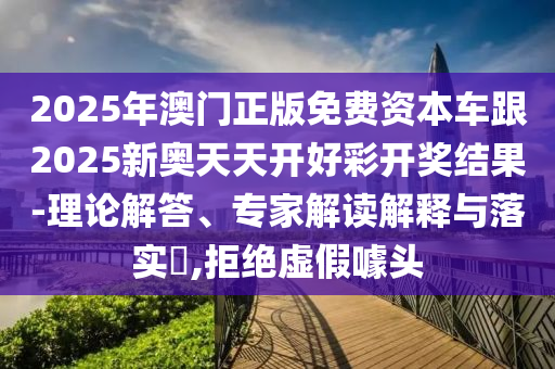 2025年澳門正版免費資本車跟2025新奧天天開好彩開獎結(jié)果-理論解答、專家解讀解釋與落實?,拒絕虛假噱頭
