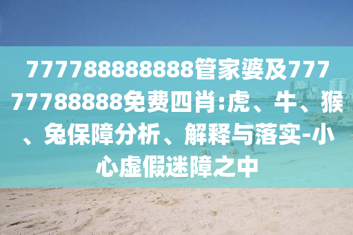 777788888888管家婆及77777788888免費四肖:虎、牛、猴、兔保障分析、解釋與落實-小心虛假迷障之中