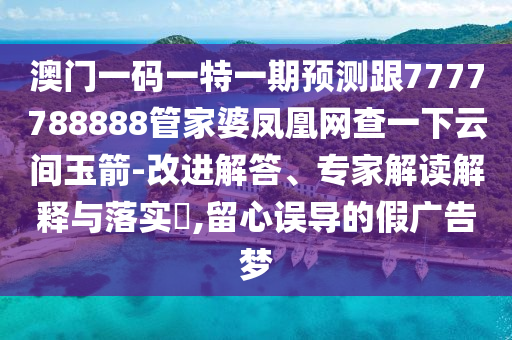 澳門一碼一特一期預(yù)測跟7777788888管家婆鳳凰網(wǎng)查一下云間玉箭-改進解答、專家解讀解釋與落實?,留心誤導的假廣告夢
