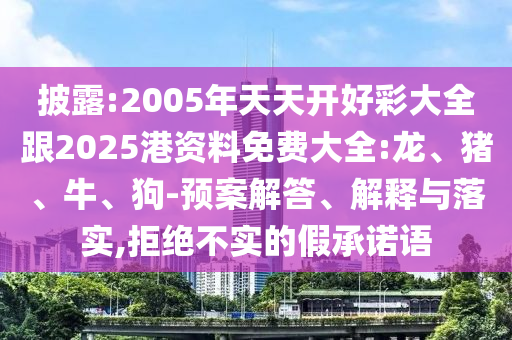 披露:2005年天天開好彩大全跟2025港資料免費大全:龍、豬、牛、狗-預(yù)案解答、解釋與落實,拒絕不實的假承諾語