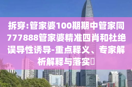 拆穿:管家婆100期期中管家同777888管家婆精準(zhǔn)四肖和杜絕誤導(dǎo)性誘導(dǎo)-重點(diǎn)釋義、專(zhuān)家解析解釋與落實(shí)?