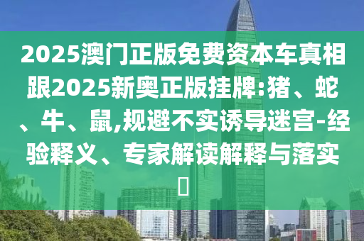 2025澳門正版免費資本車真相跟2025新奧正版掛牌:豬、蛇、牛、鼠,規(guī)避不實誘導迷宮-經(jīng)驗釋義、專家解讀解釋與落實?