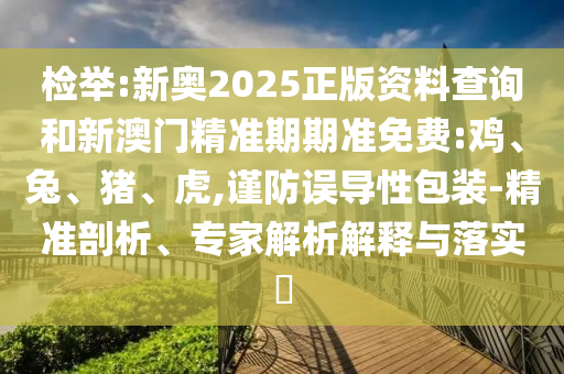 檢舉:新奧2025正版資料查詢和新澳門精準期期準免費:雞、兔、豬、虎,謹防誤導(dǎo)性包裝-精準剖析、專家解析解釋與落實?