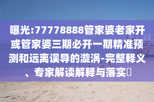 曝光:77778888管家婆老家開或管家婆三期必開一期精準預測和遠離誤導的漩渦-完整釋義、專家解讀解釋與落實?