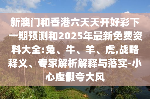 新澳門和香港六天天開好彩下一期預(yù)測和2025年最新免費資料大全:兔、牛、羊、虎,戰(zhàn)略釋義、專家解析解釋與落實-小心虛假夸大風(fēng)