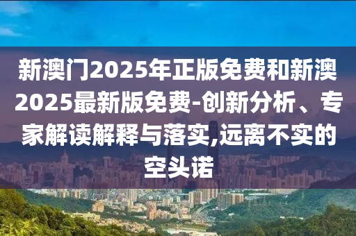新澳門2025年正版免費和新澳2025最新版免費-創(chuàng)新分析、專家解讀解釋與落實,遠離不實的空頭諾