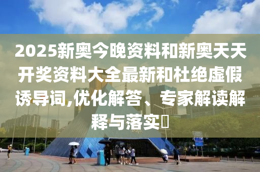 2025新奧今晚資料和新奧天天開獎資料大全最新和杜絕虛假誘導(dǎo)詞,優(yōu)化解答、專家解讀解釋與落實?