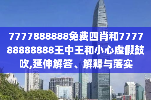 7777888888免費四肖和777788888888王中王和小心虛假鼓吹,延伸解答、解釋與落實