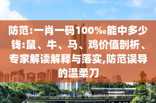 防范:一肖一碼100‰能中多少錢:鼠、牛、馬、雞價值剖析、專家解讀解釋與落實,防范誤導的溫柔刀