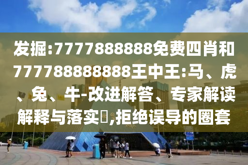 發(fā)掘:7777888888免費四肖和777788888888王中王:馬、虎、兔、牛-改進解答、專家解讀解釋與落實?,拒絕誤導的圈套