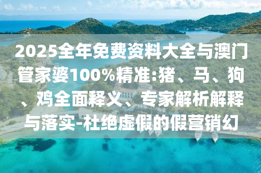2025全年免費(fèi)資料大全與澳門(mén)管家婆100%精準(zhǔn):豬、馬、狗、雞全面釋義、專家解析解釋與落實(shí)-杜絕虛假的假營(yíng)銷幻
