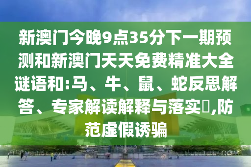 新澳門今晚9點35分下一期預(yù)測和新澳門天天免費精準(zhǔn)大全謎語和:馬、牛、鼠、蛇反思解答、專家解讀解釋與落實?,防范虛假誘騙